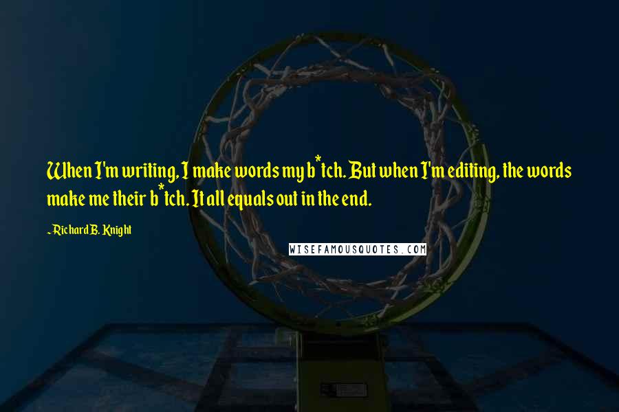 Richard B. Knight Quotes: When I'm writing, I make words my b*tch. But when I'm editing, the words make me their b*tch. It all equals out in the end.