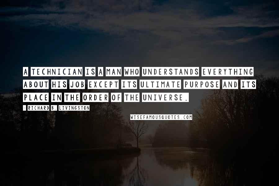 Richard B. Livingston Quotes: A technician is a man who understands everything about his job except its ultimate purpose and its place in the order of the universe.