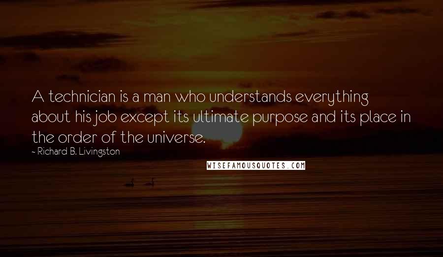Richard B. Livingston Quotes: A technician is a man who understands everything about his job except its ultimate purpose and its place in the order of the universe.