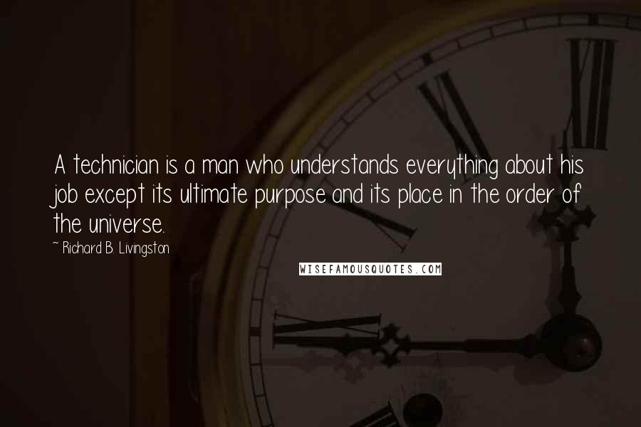 Richard B. Livingston Quotes: A technician is a man who understands everything about his job except its ultimate purpose and its place in the order of the universe.