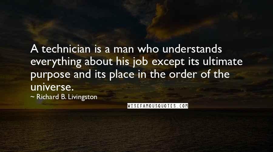 Richard B. Livingston Quotes: A technician is a man who understands everything about his job except its ultimate purpose and its place in the order of the universe.
