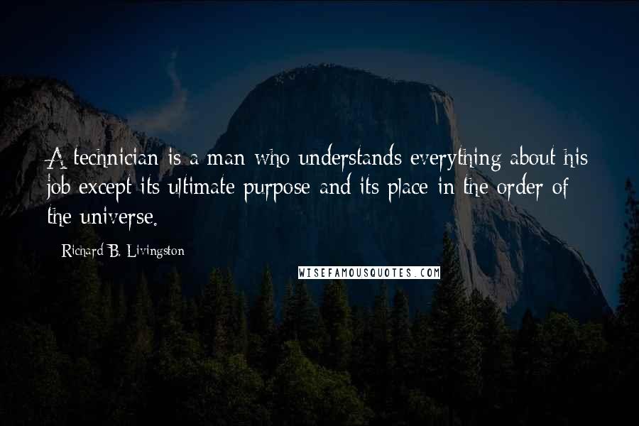 Richard B. Livingston Quotes: A technician is a man who understands everything about his job except its ultimate purpose and its place in the order of the universe.