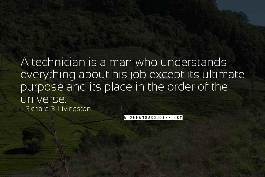 Richard B. Livingston Quotes: A technician is a man who understands everything about his job except its ultimate purpose and its place in the order of the universe.