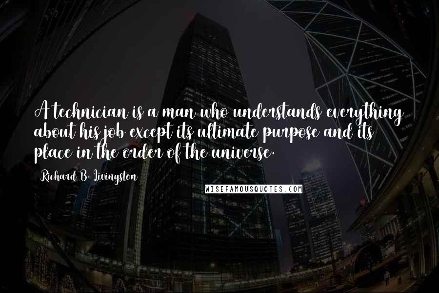 Richard B. Livingston Quotes: A technician is a man who understands everything about his job except its ultimate purpose and its place in the order of the universe.