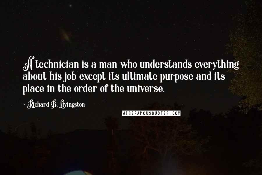 Richard B. Livingston Quotes: A technician is a man who understands everything about his job except its ultimate purpose and its place in the order of the universe.