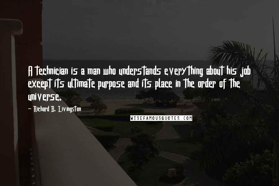 Richard B. Livingston Quotes: A technician is a man who understands everything about his job except its ultimate purpose and its place in the order of the universe.