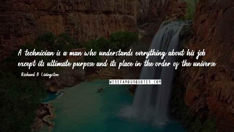 Richard B. Livingston Quotes: A technician is a man who understands everything about his job except its ultimate purpose and its place in the order of the universe.