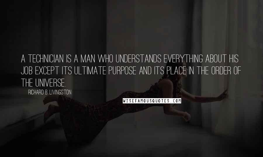 Richard B. Livingston Quotes: A technician is a man who understands everything about his job except its ultimate purpose and its place in the order of the universe.