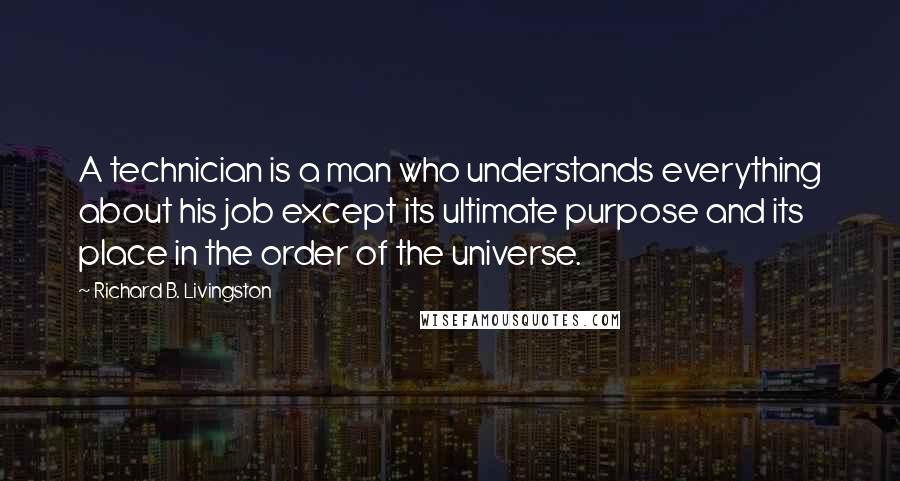 Richard B. Livingston Quotes: A technician is a man who understands everything about his job except its ultimate purpose and its place in the order of the universe.
