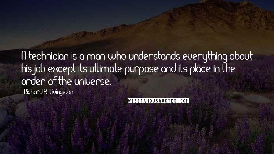 Richard B. Livingston Quotes: A technician is a man who understands everything about his job except its ultimate purpose and its place in the order of the universe.