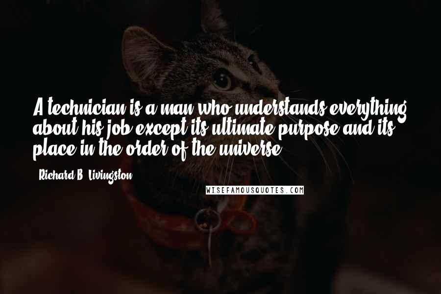 Richard B. Livingston Quotes: A technician is a man who understands everything about his job except its ultimate purpose and its place in the order of the universe.