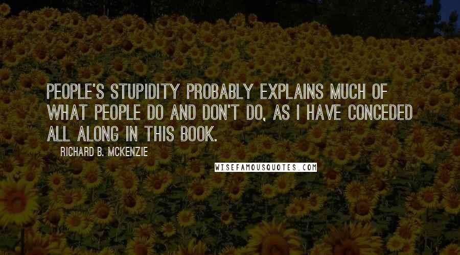 Richard B. McKenzie Quotes: people's stupidity probably explains much of what people do and don't do, as I have conceded all along in this book.