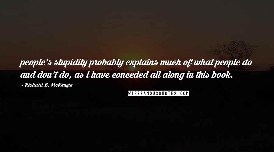 Richard B. McKenzie Quotes: people's stupidity probably explains much of what people do and don't do, as I have conceded all along in this book.