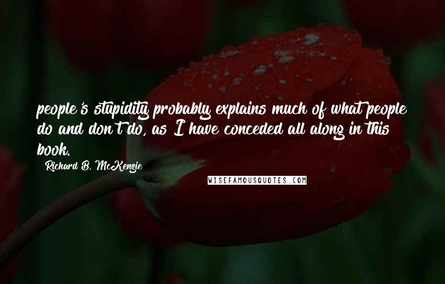 Richard B. McKenzie Quotes: people's stupidity probably explains much of what people do and don't do, as I have conceded all along in this book.