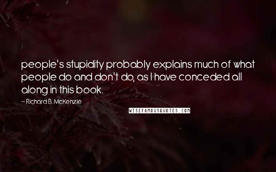 Richard B. McKenzie Quotes: people's stupidity probably explains much of what people do and don't do, as I have conceded all along in this book.