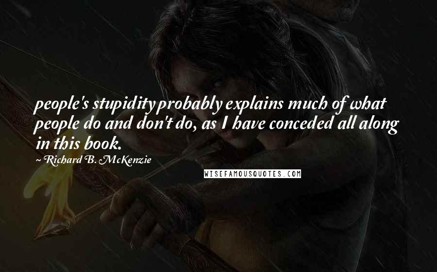 Richard B. McKenzie Quotes: people's stupidity probably explains much of what people do and don't do, as I have conceded all along in this book.