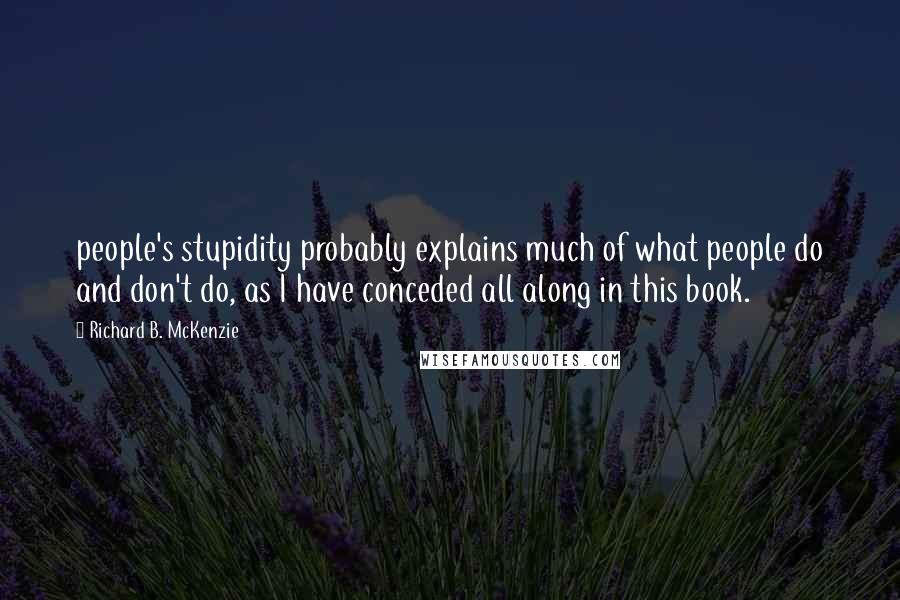 Richard B. McKenzie Quotes: people's stupidity probably explains much of what people do and don't do, as I have conceded all along in this book.