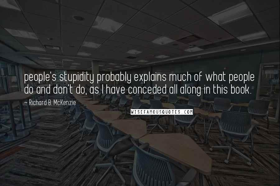 Richard B. McKenzie Quotes: people's stupidity probably explains much of what people do and don't do, as I have conceded all along in this book.