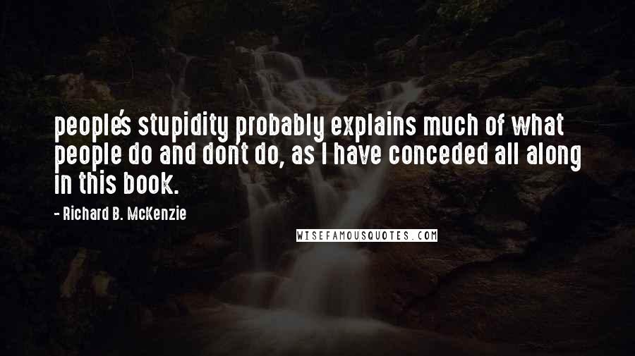 Richard B. McKenzie Quotes: people's stupidity probably explains much of what people do and don't do, as I have conceded all along in this book.