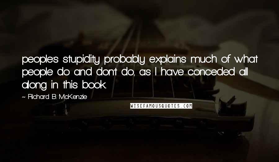 Richard B. McKenzie Quotes: people's stupidity probably explains much of what people do and don't do, as I have conceded all along in this book.