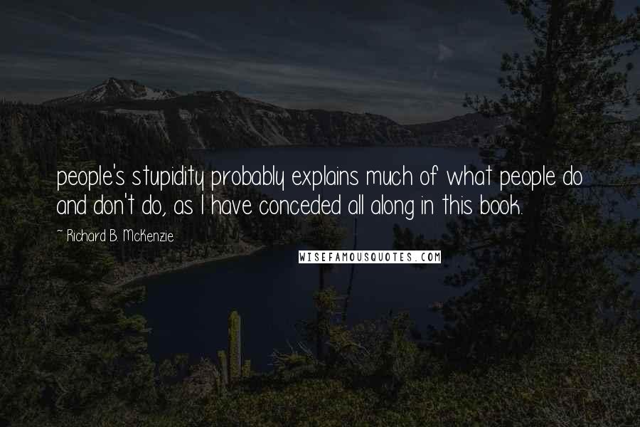 Richard B. McKenzie Quotes: people's stupidity probably explains much of what people do and don't do, as I have conceded all along in this book.