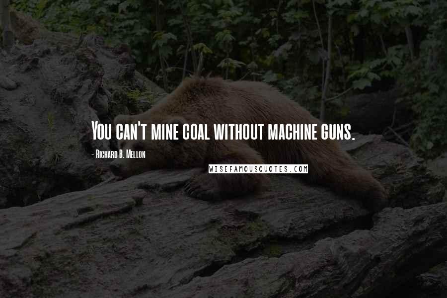 Richard B. Mellon Quotes: You can't mine coal without machine guns.