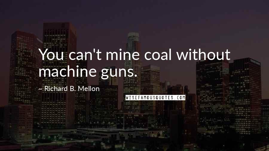 Richard B. Mellon Quotes: You can't mine coal without machine guns.