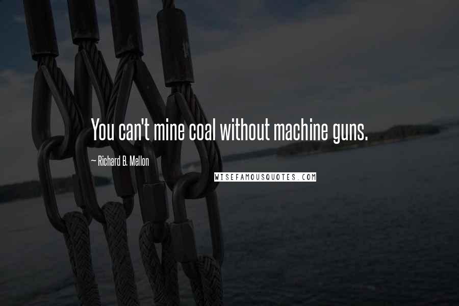 Richard B. Mellon Quotes: You can't mine coal without machine guns.