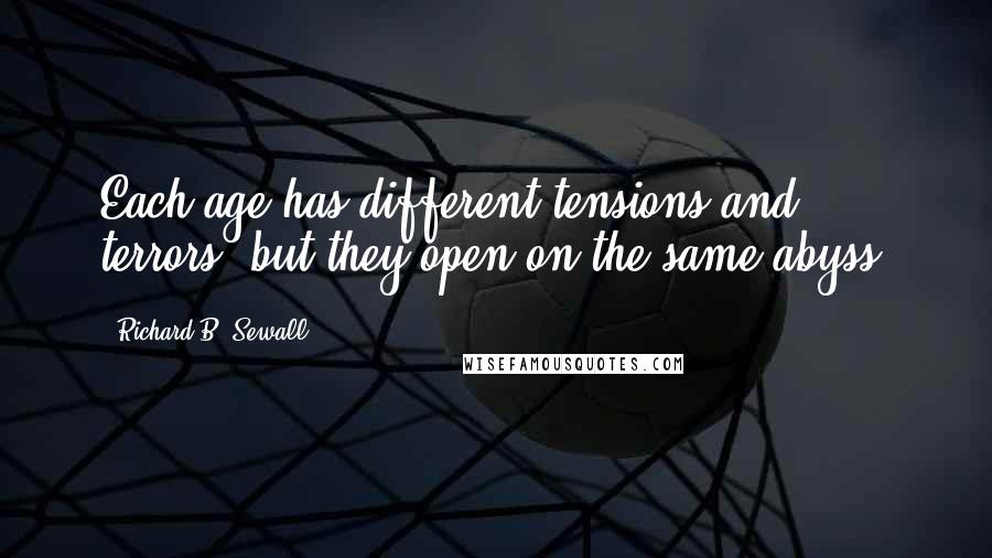 Richard B. Sewall Quotes: Each age has different tensions and terrors, but they open on the same abyss.