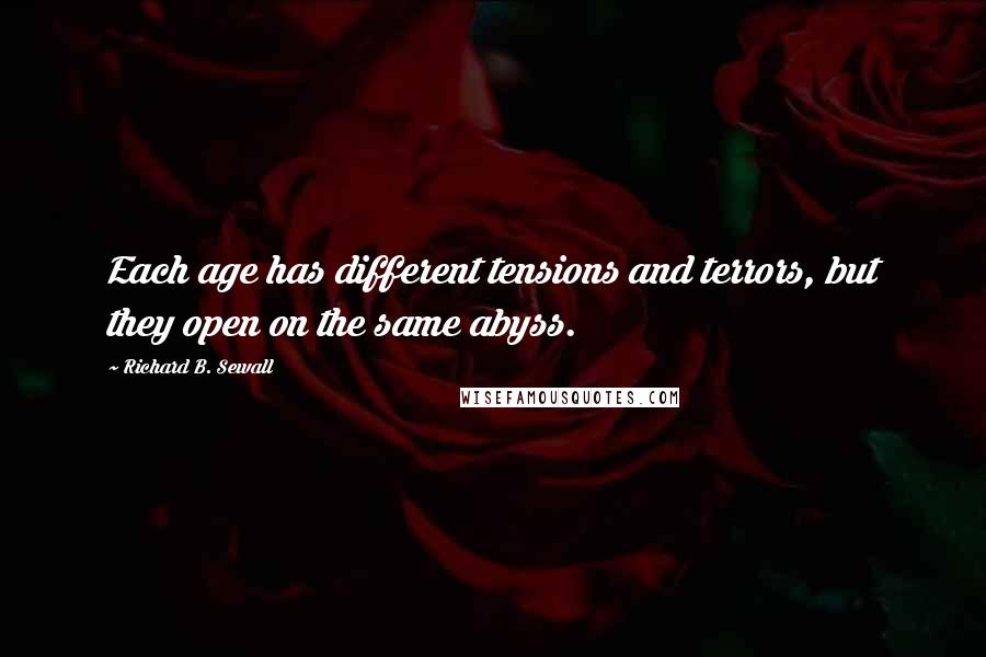 Richard B. Sewall Quotes: Each age has different tensions and terrors, but they open on the same abyss.