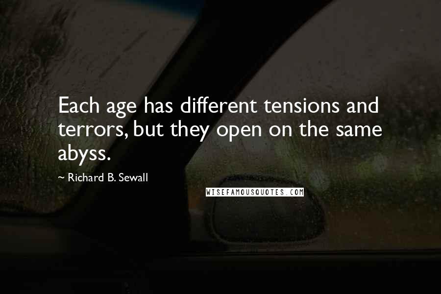 Richard B. Sewall Quotes: Each age has different tensions and terrors, but they open on the same abyss.