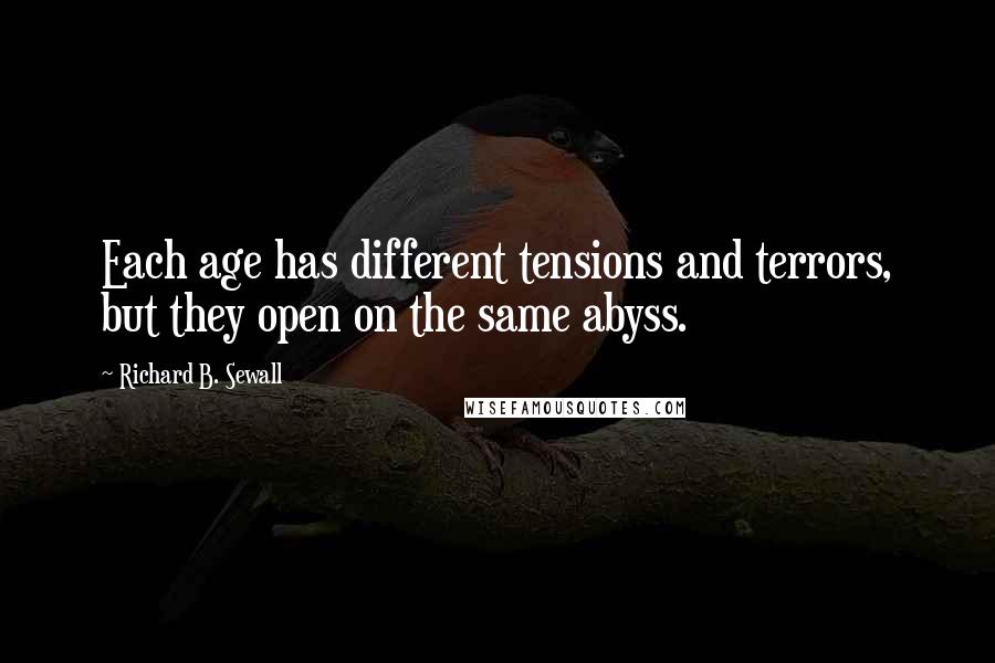 Richard B. Sewall Quotes: Each age has different tensions and terrors, but they open on the same abyss.