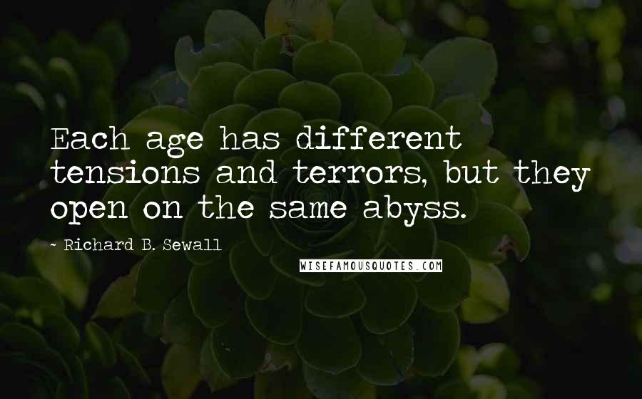 Richard B. Sewall Quotes: Each age has different tensions and terrors, but they open on the same abyss.