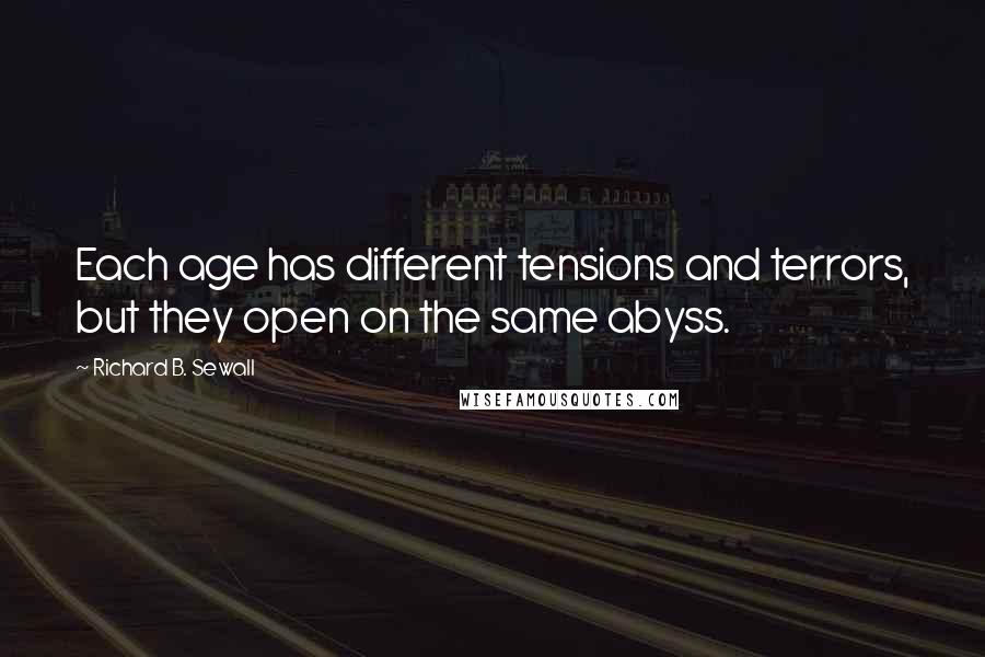Richard B. Sewall Quotes: Each age has different tensions and terrors, but they open on the same abyss.
