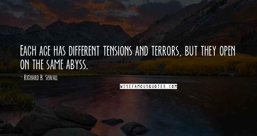 Richard B. Sewall Quotes: Each age has different tensions and terrors, but they open on the same abyss.