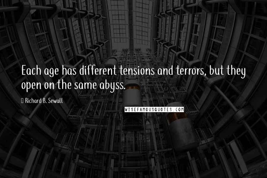 Richard B. Sewall Quotes: Each age has different tensions and terrors, but they open on the same abyss.