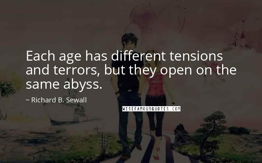 Richard B. Sewall Quotes: Each age has different tensions and terrors, but they open on the same abyss.