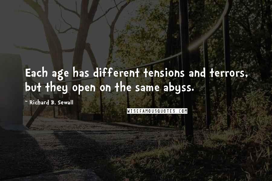 Richard B. Sewall Quotes: Each age has different tensions and terrors, but they open on the same abyss.
