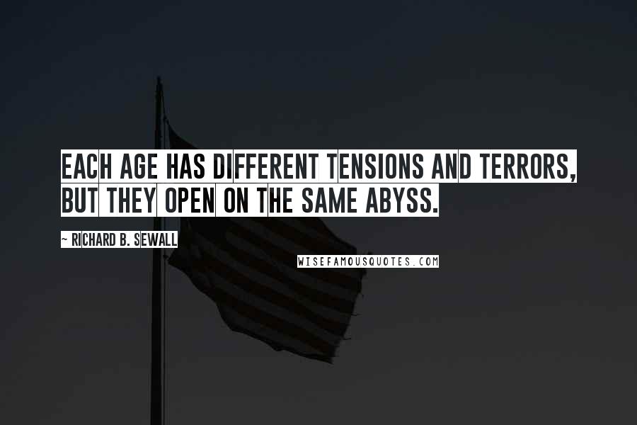 Richard B. Sewall Quotes: Each age has different tensions and terrors, but they open on the same abyss.