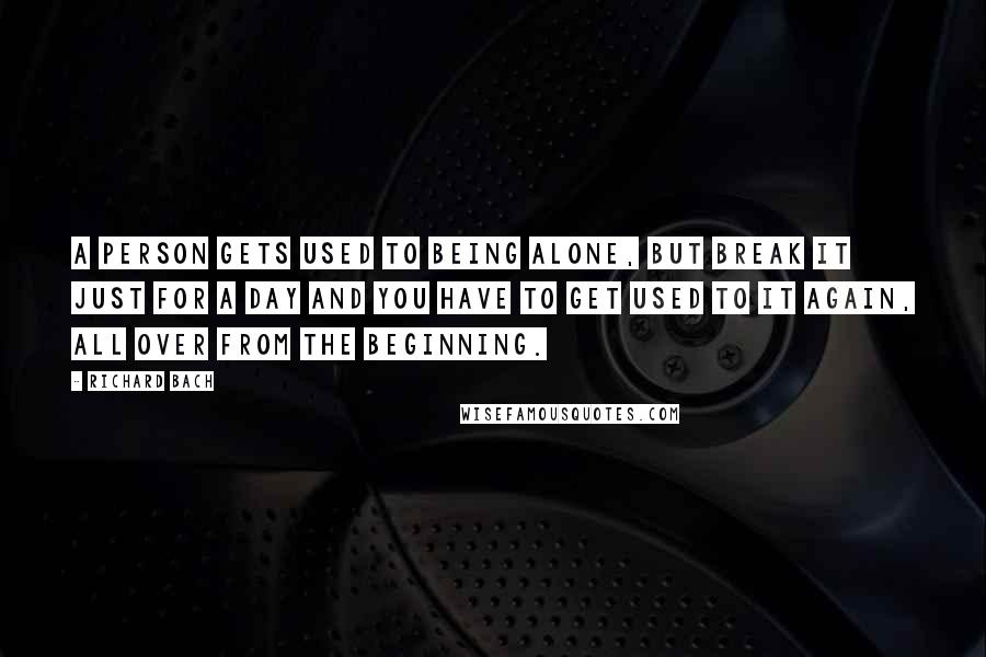 Richard Bach Quotes: A person gets used to being alone, but break it just for a day and you have to get used to it again, all over from the beginning.