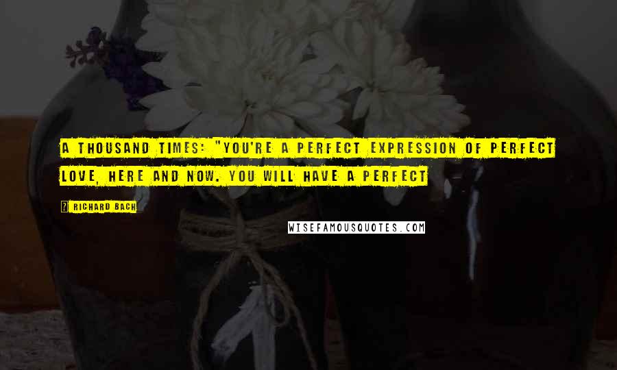 Richard Bach Quotes: a thousand times: "You're a perfect expression of perfect Love, here and now. You will have a perfect