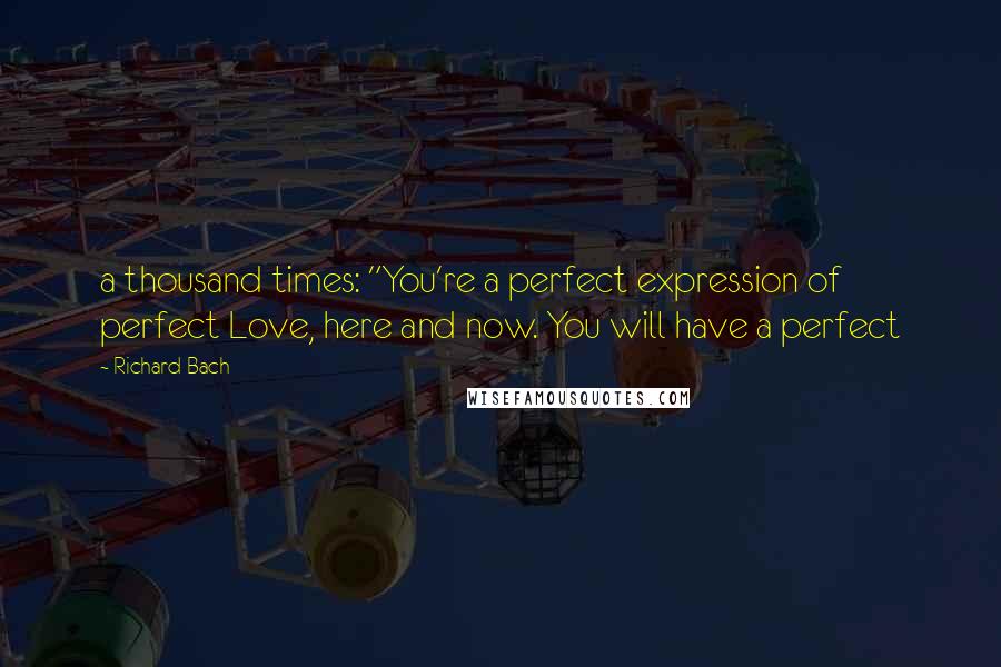Richard Bach Quotes: a thousand times: "You're a perfect expression of perfect Love, here and now. You will have a perfect