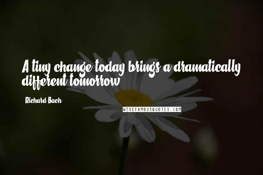 Richard Bach Quotes: A tiny change today brings a dramatically different tomorrow.