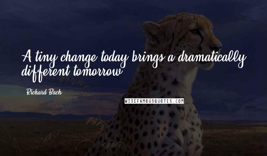 Richard Bach Quotes: A tiny change today brings a dramatically different tomorrow.