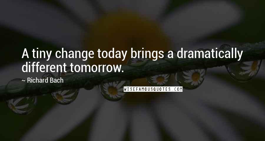 Richard Bach Quotes: A tiny change today brings a dramatically different tomorrow.