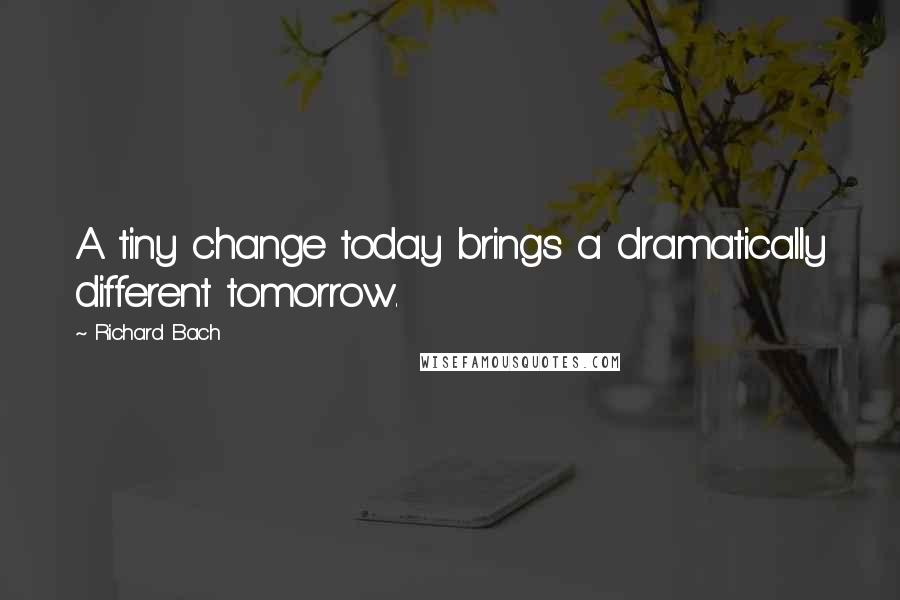 Richard Bach Quotes: A tiny change today brings a dramatically different tomorrow.