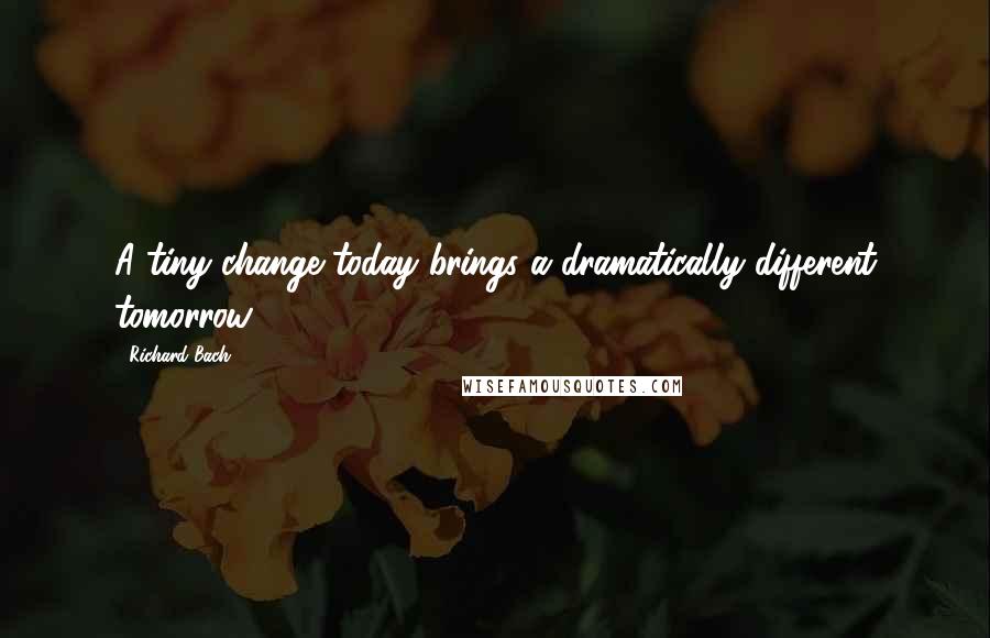 Richard Bach Quotes: A tiny change today brings a dramatically different tomorrow.