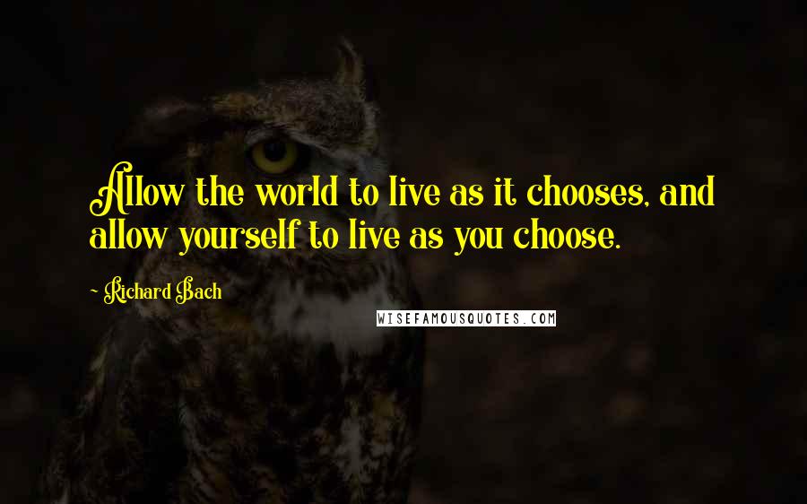 Richard Bach Quotes: Allow the world to live as it chooses, and allow yourself to live as you choose.