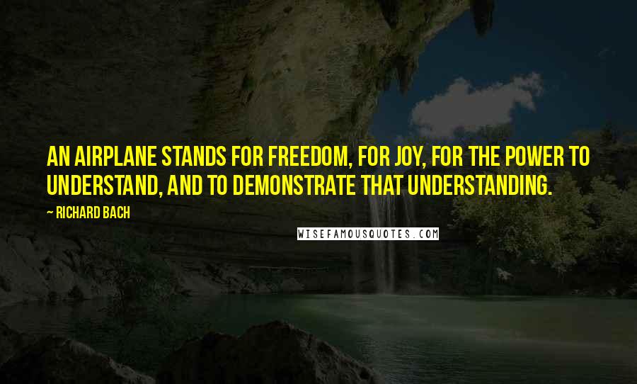 Richard Bach Quotes: An airplane stands for freedom, for joy, for the power to understand, and to demonstrate that understanding.