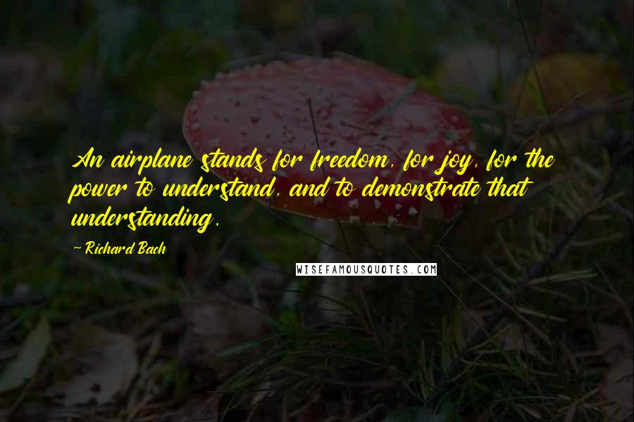 Richard Bach Quotes: An airplane stands for freedom, for joy, for the power to understand, and to demonstrate that understanding.